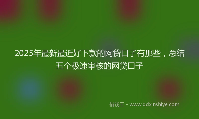 2025年最新最近好下款的网贷口子有那些，总结五个极速审核的网贷口子