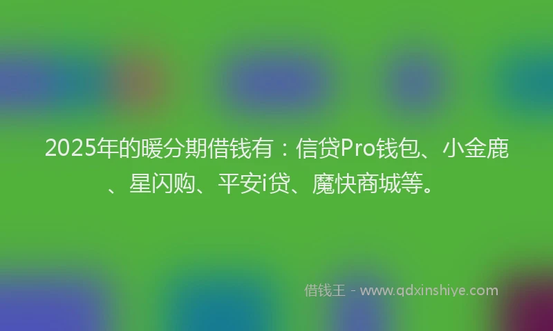 2025年的暖分期借钱有：信贷Pro钱包、小金鹿、星闪购、平安i贷、魔快商城等。