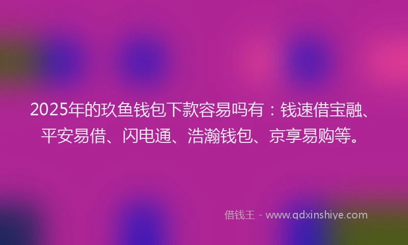 2025年的玖鱼钱包下款容易吗有：钱速借宝融、平安易借、闪电通、浩瀚钱包、京享易购等。