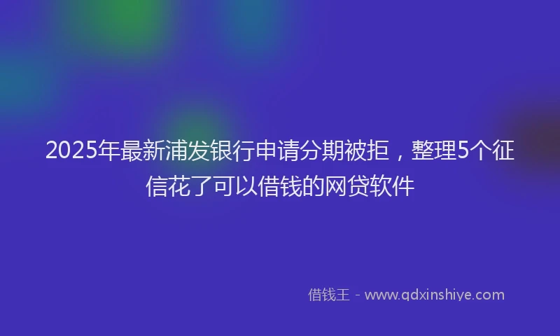 2025年最新浦发银行申请分期被拒，整理5个征信花了可以借钱的网贷软件