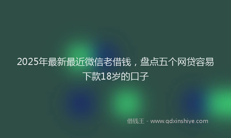 2025年最新最近微信老借钱，盘点五个网贷容易下款18岁的口子