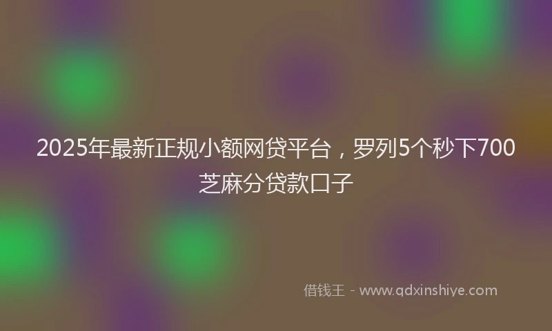 2025年最新正规小额网贷平台，罗列5个秒下700芝麻分贷款口子