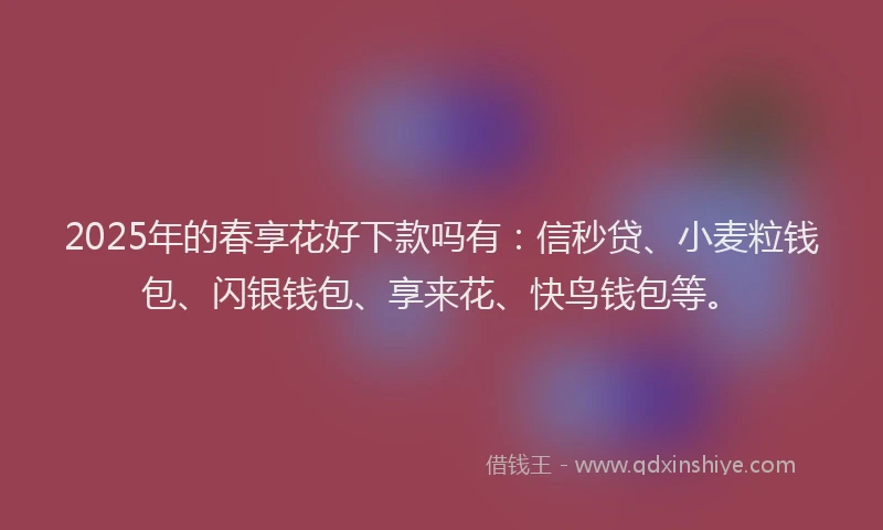 2025年的春享花好下款吗有：信秒贷、小麦粒钱包、闪银钱包、享来花、快鸟钱包等。