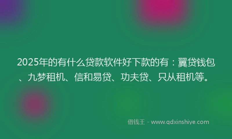 2025年的有什么贷款软件好下款的有：翼贷钱包、九梦租机、信和易贷、功夫贷、只从租机等。