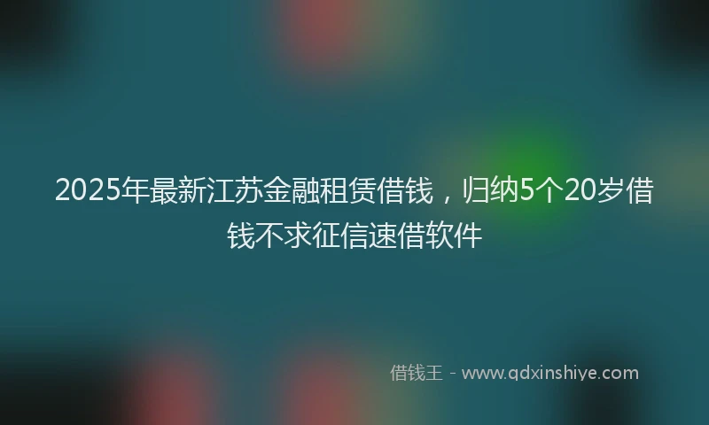 2025年最新江苏金融租赁借钱，归纳5个20岁借钱不求征信速借软件