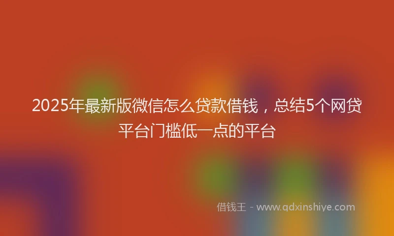 2025年最新版微信怎么贷款借钱，总结5个网贷平台门槛低一点的平台