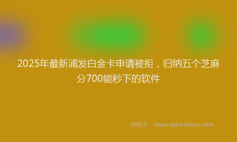 2025年最新浦发白金卡申请被拒，归纳五个芝麻分700能秒下的软件