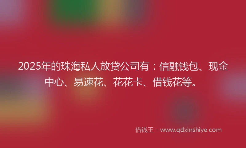 2025年的珠海私人放贷公司有：信融钱包、现金中心、易速花、花花卡、借钱花等。