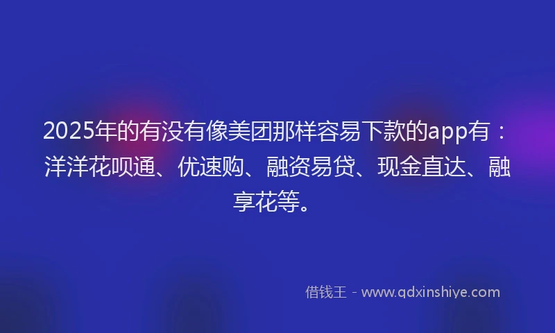 2025年的有没有像美团那样容易下款的app有：洋洋花呗通、优速购、融资易贷、现金直达、融享花等。