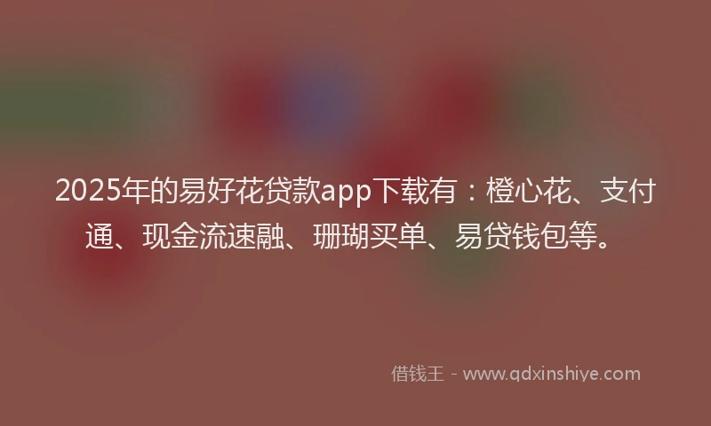 2025年的易好花贷款app下载有：橙心花、支付通、现金流速融、珊瑚买单、易贷钱包等。