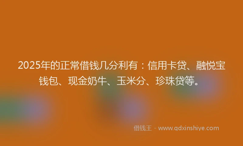 2025年的正常借钱几分利有：信用卡贷、融悦宝钱包、现金奶牛、玉米分、珍珠贷等。