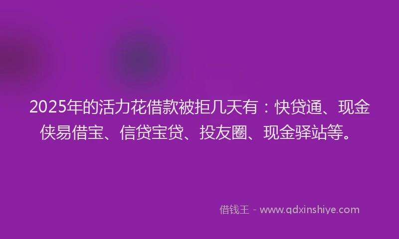 2025年的活力花借款被拒几天有：快贷通、现金侠易借宝、信贷宝贷、投友圈、现金驿站等。