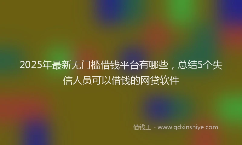 2025年最新无门槛借钱平台有哪些，总结5个失信人员可以借钱的网贷软件