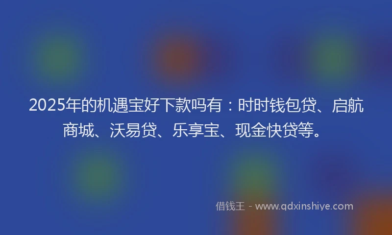 2025年的机遇宝好下款吗有：时时钱包贷、启航商城、沃易贷、乐享宝、现金快贷等。
