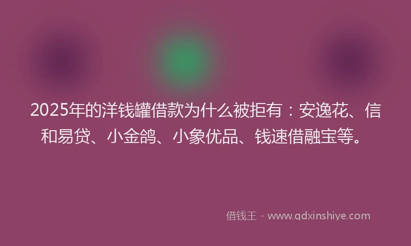 2025年的洋钱罐借款为什么被拒有：安逸花、信和易贷、小金鸽、小象优品、钱速借融宝等。