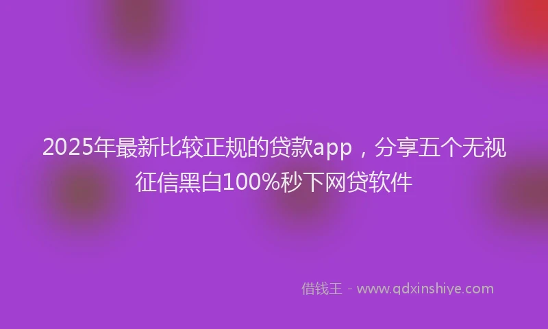2025年最新比较正规的贷款app，分享五个无视征信黑白100%秒下网贷软件
