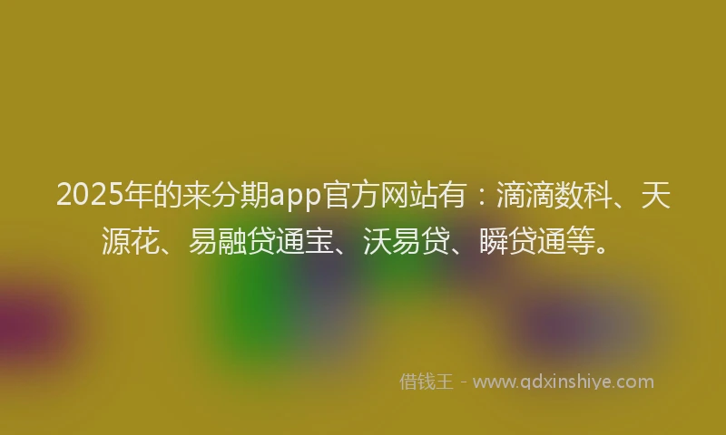 2025年的来分期app官方网站有:滴滴数科、天源花、易融贷通宝、沃易贷、瞬贷通等。