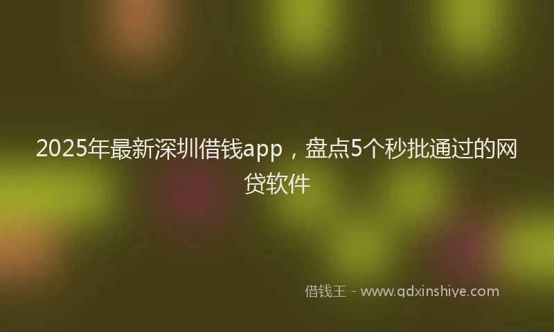2025年最新深圳借钱app，盘点5个秒批通过的网贷软件
