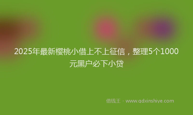 2025年最新樱桃小借上不上征信，整理5个1000元黑户必下小贷