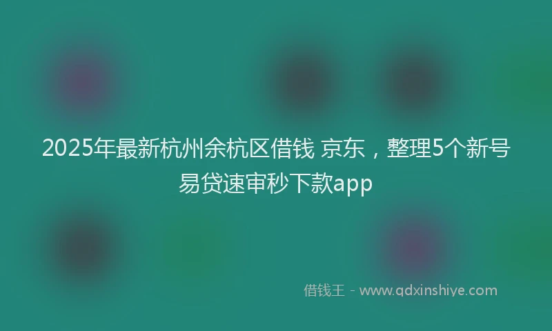 2025年最新杭州余杭区借钱 京东，整理5个新号易贷速审秒下款app