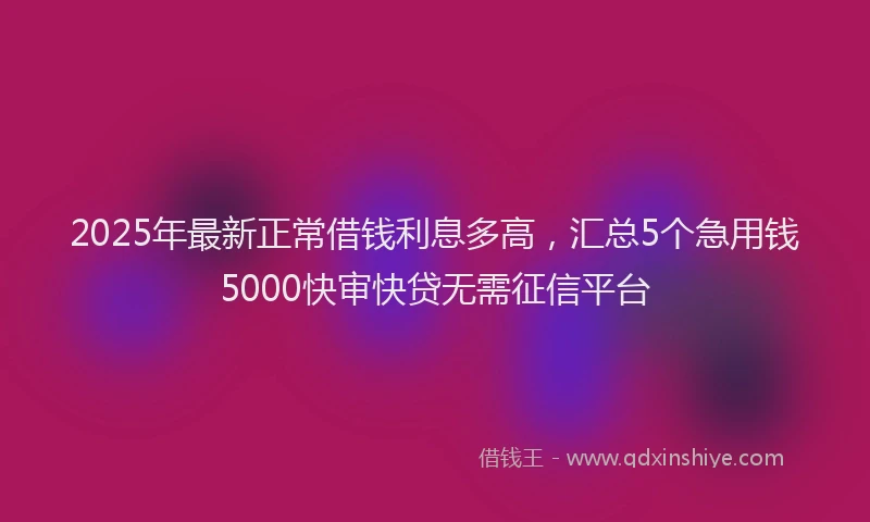 2025年最新正常借钱利息多高，汇总5个急用钱5000快审快贷无需征信平台