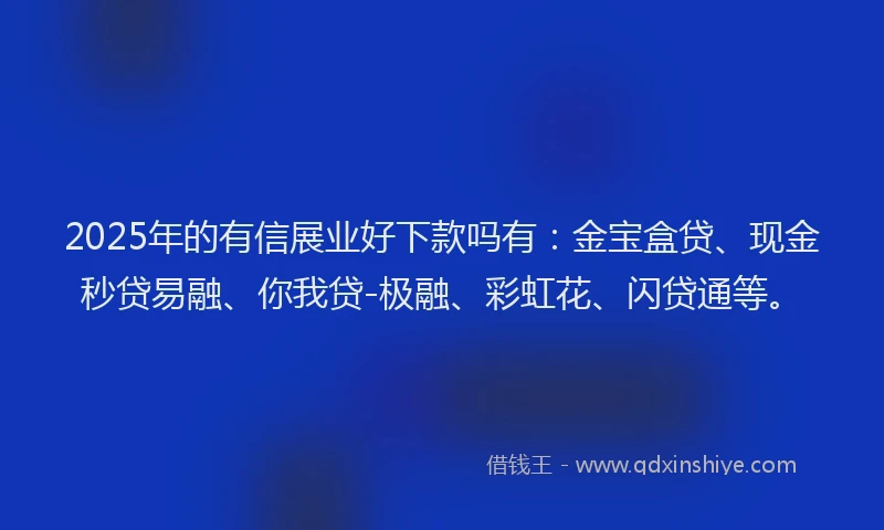2025年的有信展业好下款吗有：金宝盒贷、现金秒贷易融、你我贷-极融、彩虹花、闪贷通等。