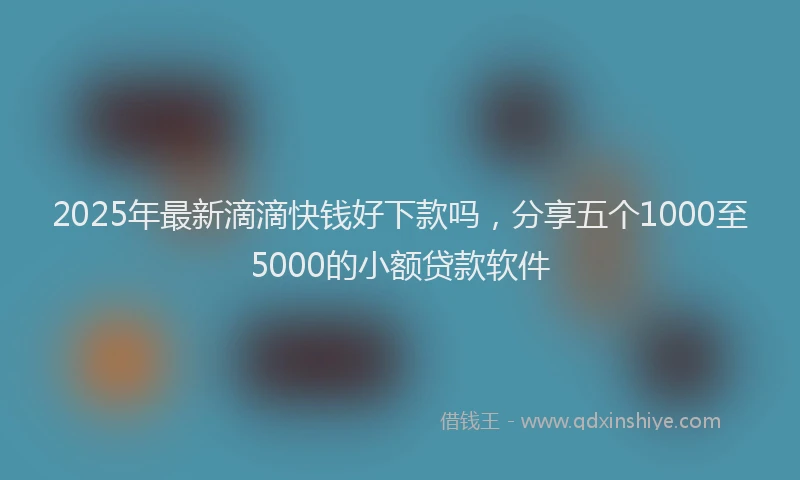 2025年最新滴滴快钱好下款吗，分享五个1000至5000的小额贷款软件