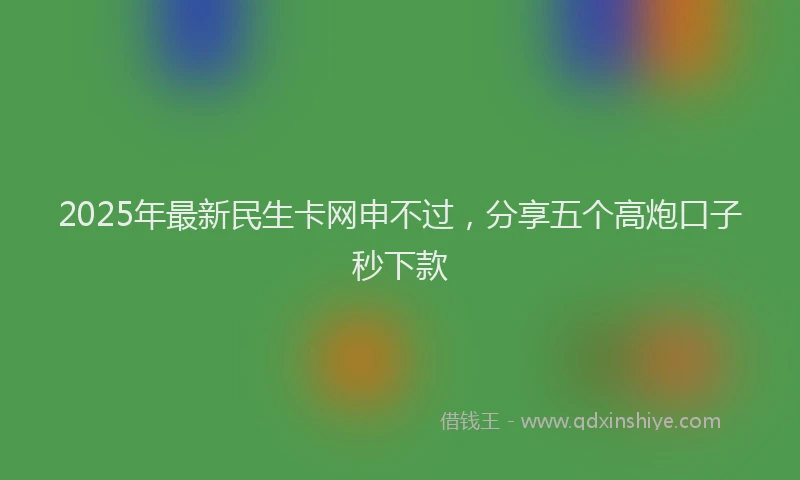 2025年最新民生卡网申不过，分享五个高炮口子秒下款