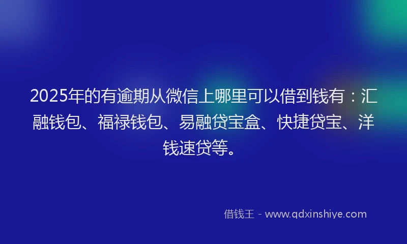 2025年的有逾期从微信上哪里可以借到钱有：汇融钱包、福禄钱包、易融贷宝盒、快捷贷宝、洋钱速贷等。
