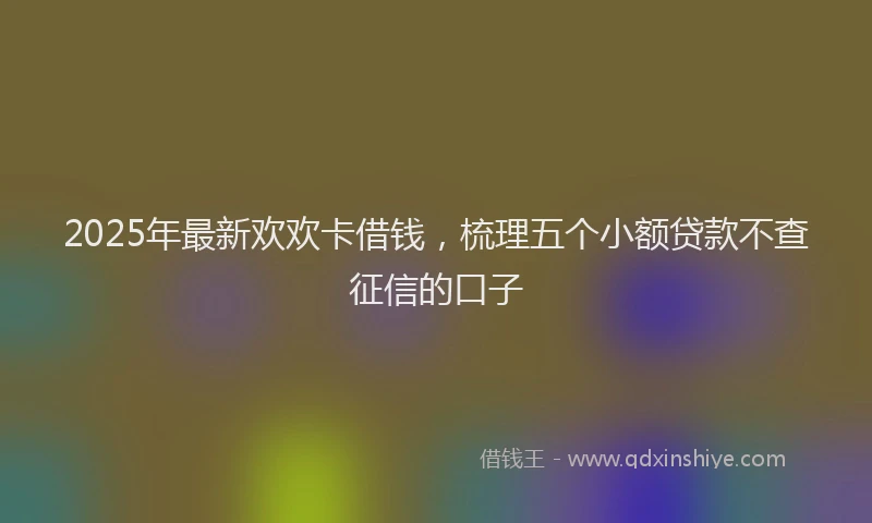 2025年最新欢欢卡借钱，梳理五个小额贷款不查征信的口子