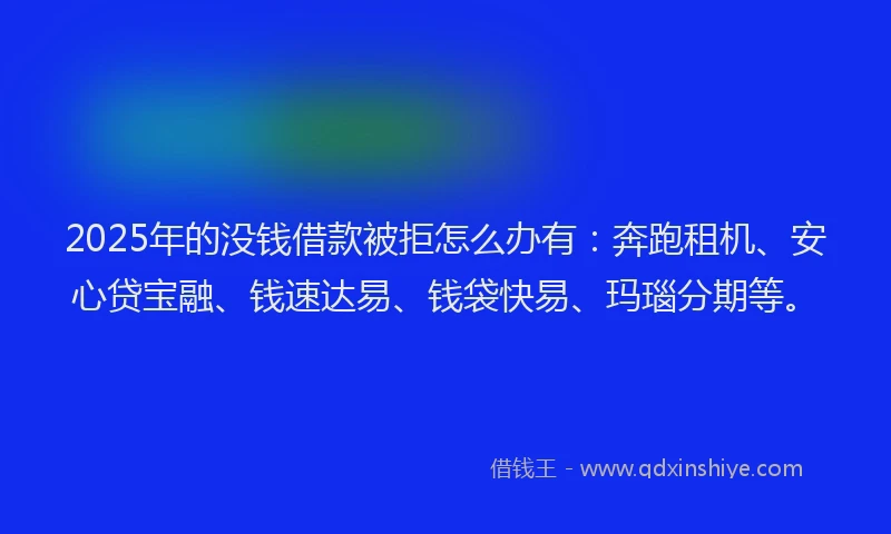 2025年的没钱借款被拒怎么办有：奔跑租机、安心贷宝融、钱速达易、钱袋快易、玛瑙分期等。
