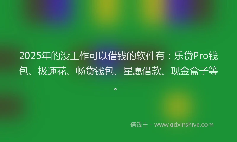2025年的没工作可以借钱的软件有：乐贷Pro钱包、极速花、畅贷钱包、星愿借款、现金盒子等。