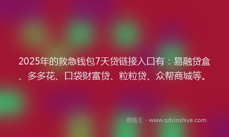 2025年的救急钱包7天贷链接入口有：易融贷盒、多多花、口袋财富贷、粒粒贷、众帮商城等。