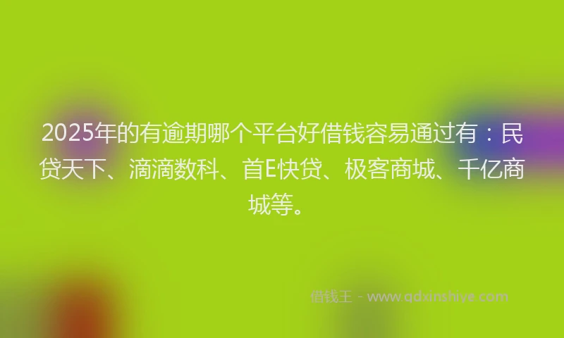2025年的有逾期哪个平台好借钱容易通过有：民贷天下、滴滴数科、首E快贷、极客商城、千亿商城等。
