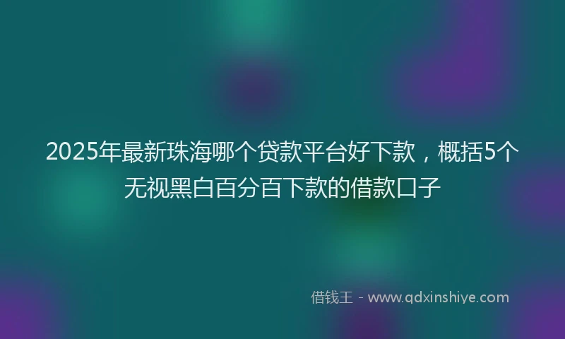 2025年最新珠海哪个贷款平台好下款，概括5个无视黑白百分百下款的借款口子