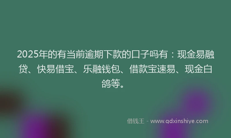 2025年的有当前逾期下款的口子吗有：现金易融贷、快易借宝、乐融钱包、借款宝速易、现金白鸽等。