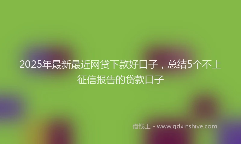2025年最新最近网贷下款好口子，总结5个不上征信报告的贷款口子