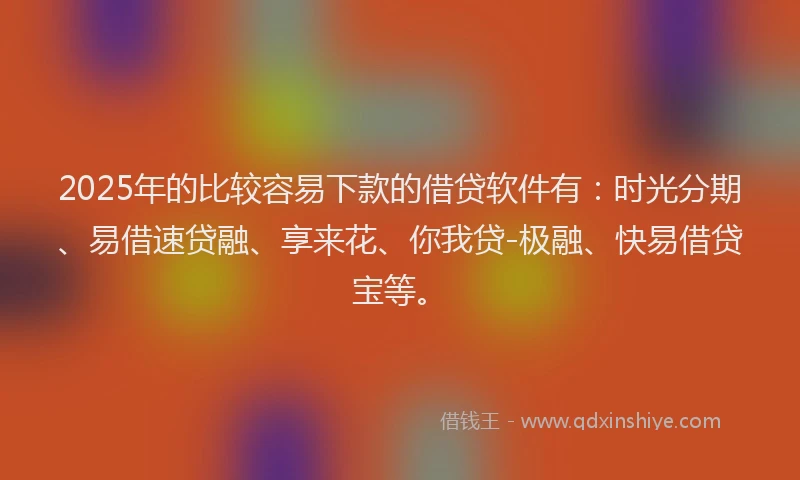 2025年的比较容易下款的借贷软件有：时光分期、易借速贷融、享来花、你我贷-极融、快易借贷宝等。