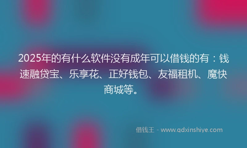 2025年的有什么软件没有成年可以借钱的有：钱速融贷宝、乐享花、正好钱包、友福租机、魔快商城等。
