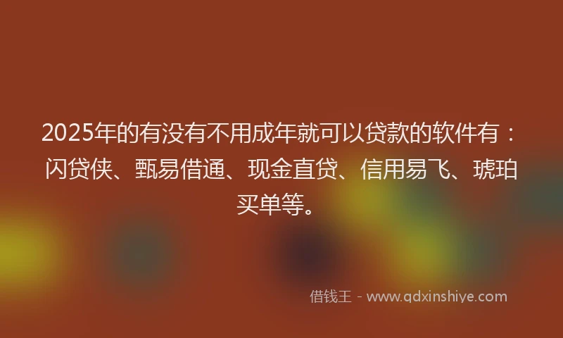 2025年的有没有不用成年就可以贷款的软件有：闪贷侠、甄易借通、现金直贷、信用易飞、琥珀买单等。
