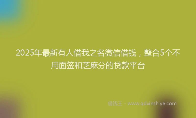 2025年最新有人借我之名微信借钱，整合5个不用面签和芝麻分的贷款平台