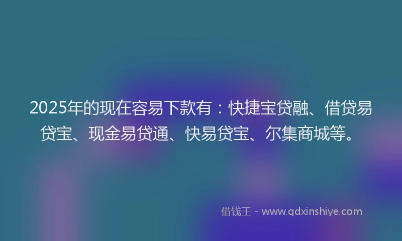 2025年的现在容易下款有：快捷宝贷融、借贷易贷宝、现金易贷通、快易贷宝、尔集商城等。