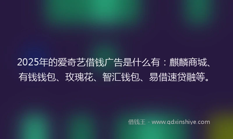 2025年的爱奇艺借钱广告是什么有:麒麟商城、有钱钱包、玫瑰花、智汇钱包、易借速贷融等。