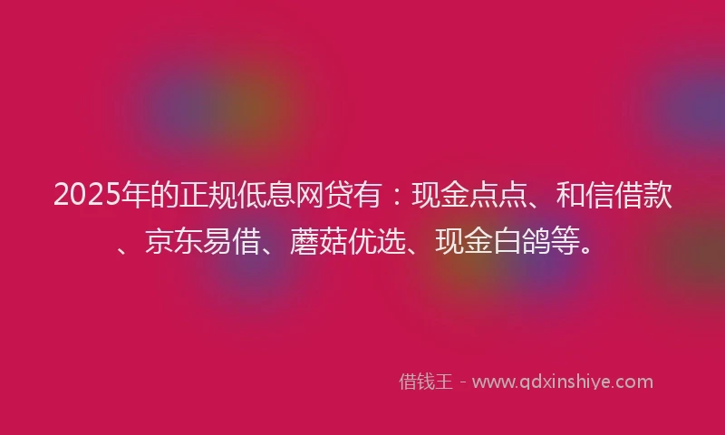 2025年的正规低息网贷有：现金点点、和信借款、京东易借、蘑菇优选、现金白鸽等。