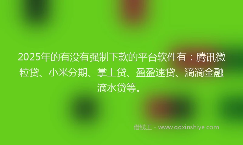2025年的有没有强制下款的平台软件有：腾讯微粒贷、小米分期、掌上贷、盈盈速贷、滴滴金融滴水贷等。