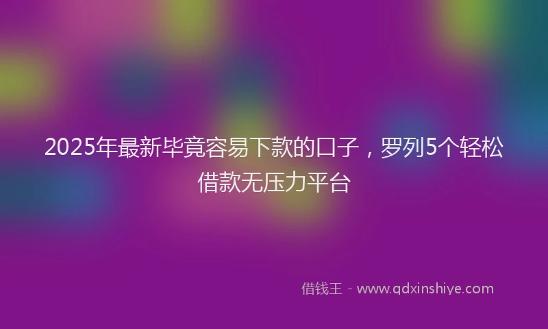 2025年最新毕竟容易下款的口子，罗列5个轻松借款无压力平台