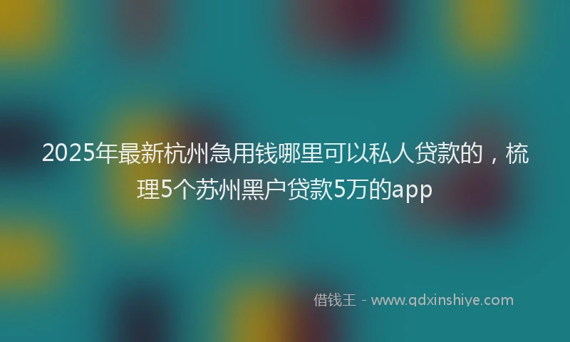 2025年最新杭州急用钱哪里可以私人贷款的，梳理5个苏州黑户贷款5万的app