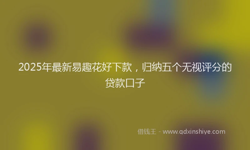 2025年最新易趣花好下款，归纳五个无视评分的贷款口子