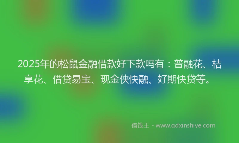 2025年的松鼠金融借款好下款吗有：普融花、桔享花、借贷易宝、现金侠快融、好期快贷等。