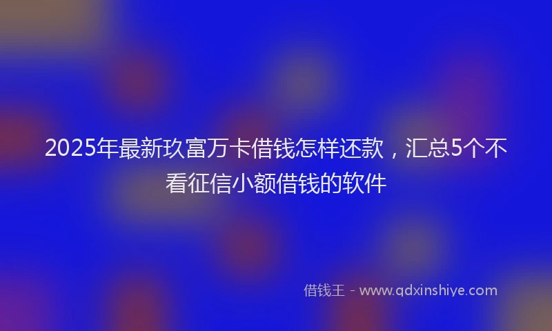 2025年最新玖富万卡借钱怎样还款，汇总5个不看征信小额借钱的软件